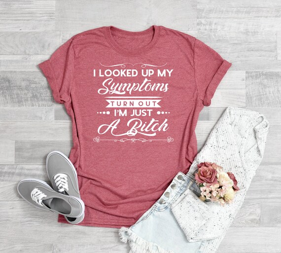 I Looked Up My Symptoms Turns Out I'm Just A Bitch Funny Tee I Looked Up My Symptoms Turns Out I'm Just A Bitch Funny Tee