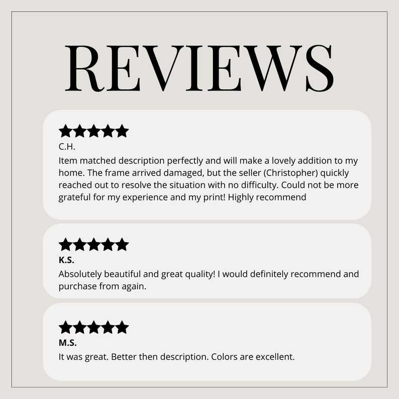 May include: Five-star reviews for a product. The first review says "Item matched description perfectly and will make a lovely addition to my home. The frame arrived damaged, but the seller (Christopher) quickly reached out to resolve the situation with no difficulty. Could not be more grateful for my experience and my print! Highly recommend". The second review says "Absolutely beautiful and great quality! I would definitely recommend and purchase from again.". The third review says "It was great. Better then description. Colors are excellent."