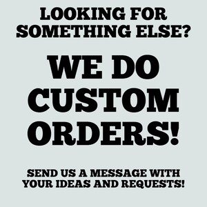 May include: Text on a light blue background that reads "Looking for something else? We do custom orders! Send us a message with your ideas and requests!"
