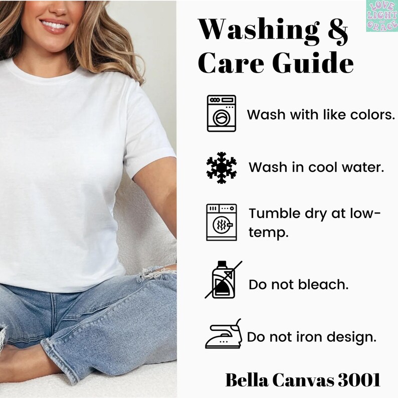 Peut inclure: Un t-shirt blanc port&eacute; par une femme, &agrave; c&ocirc;t&eacute; d'un guide de lavage et d'entretien. Le guide comprend des instructions pour laver avec des couleurs similaires, &agrave; l'eau froide, s&eacute;cher par culbutage &agrave; basse temp&eacute;rature, ne pas javelliser et ne pas repasser le motif. Le t-shirt est Bella Canvas 3001.