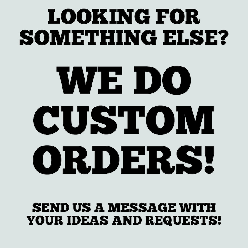 May include: A light gray background with black text that reads: "LOOKING FOR SOMETHING ELSE? WE DO CUSTOM ORDERS! SEND US A MESSAGE WITH YOUR IDEAS AND REQUESTS!"