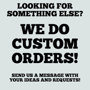 May include: Text on a light blue background that reads "Looking for something else? We do custom orders! Send us a message with your ideas and requests!"