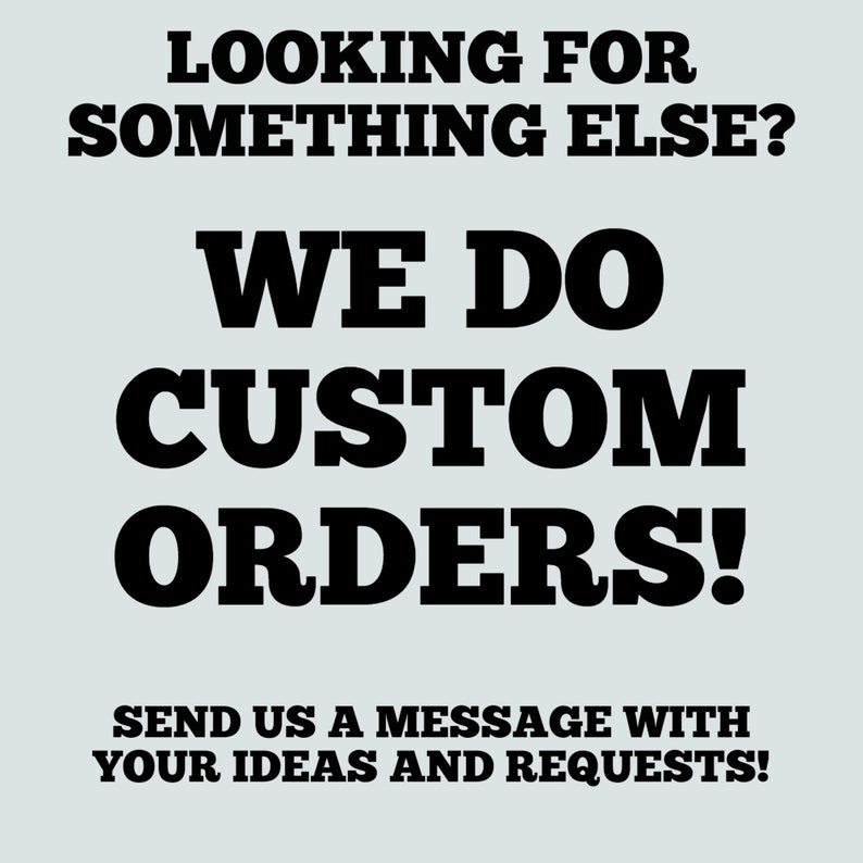 May include: Text on a light blue background that reads "Looking for something else? We do custom orders! Send us a message with your ideas and requests!"
