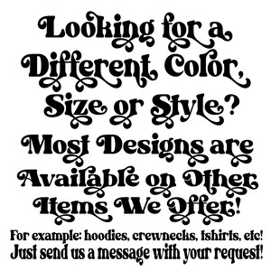 May include: Black and white text on a white background. The text reads: "Looking for a Different Color, Size or Style? Most Designs are Available on Other Items We Offer! For example: hoodies, crewnecks, tshirts, etc! Just send us a message with your request!"