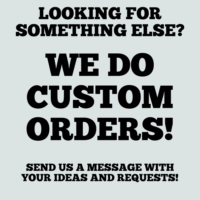 May include: Text on a light blue background that reads "Looking for something else? We do custom orders! Send us a message with your ideas and requests!"