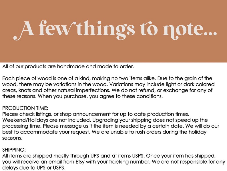 May include: A note about handmade wooden products. Each piece of wood is unique, with variations in grain, knots, and color. Orders are made to order and production times may vary. Shipping is mostly through UPS or USPS.