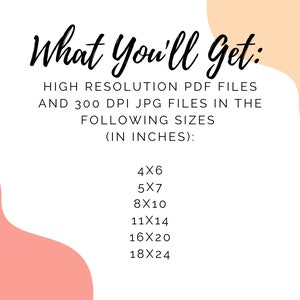 What you'll get - High resolution pdf files and 300DPI JPG files in the following sizes - in inches:

4x6
5x7
8x10
11x14
16x20
18x24