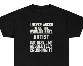 May include: Black t-shirt with white text that reads "I never asked to be the world's best artist but here I am absolutely crushing it."