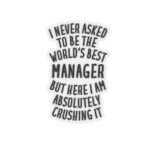 May include: A white sticker with black text that reads "I never asked to be the world's best manager but here I am absolutely crushing it."