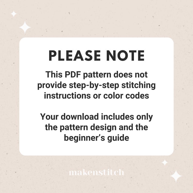 May include: A white rectangle with black text that reads "PLEASE NOTE" and explains that this PDF pattern does not include step-by-step stitching instructions or color codes. It also states that the download includes only the pattern design and the beginner's guide. The text "makenstitch" is at the bottom of the rectangle.