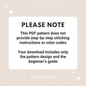 May include: A white text box with black text that reads "PLEASE NOTE This PDF pattern does not provide step-by-step stitching instructions or colour codes Your download includes only the pattern design and the beginner's guide makenstitch".