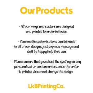 May include: Text on a white background that reads "Our Products" in yellow. The text below explains that all mugs and coasters are designed and printed to order in house. It also states that reasonable customizations can be made to all designs and that customers can message the seller for help. The text also states that customers should check the spelling on any personalized or custom orders, as the design cannot be changed once printed. The text ends with "LkBPrintingCo."