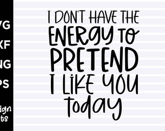 I don&#39;t have the energy to pretend I like you today SVG, Funny SVG, PNG file, T-shirt Design, Instant Digital Download