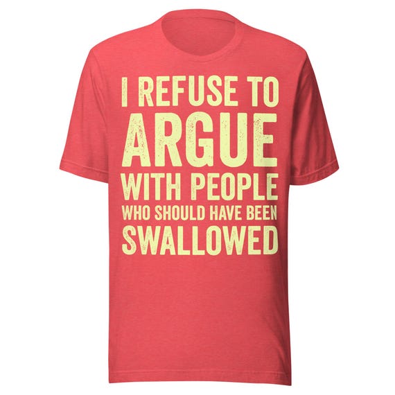 I Refuse to Argue With People Who Should Have Been Swallowed Shirt