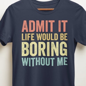 Admit It Life Would Be Boring Without Me shirt, funny saying shirt, birthday shirt, humor tshirt,