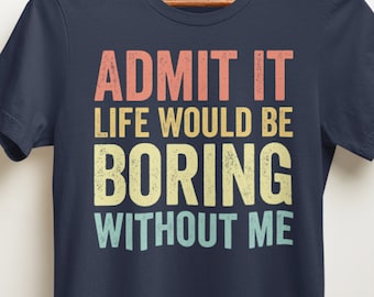 Funny Saying T-Shirt: Admit It Life Would Be Boring Without Me