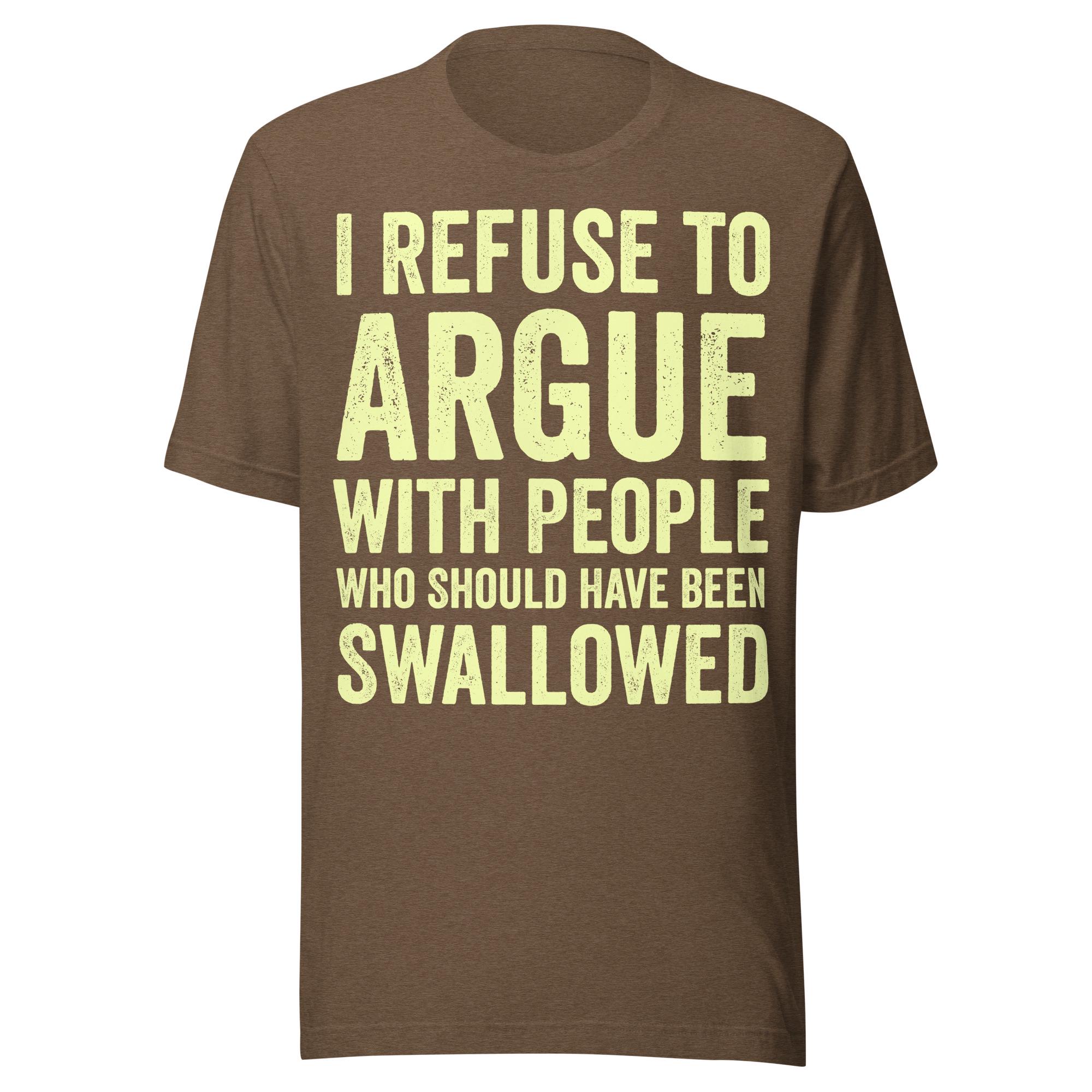 I Refuse to Argue With People Who Should Have Been Swallowed Shirt
