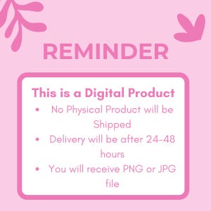 May include: A light pink digital product notification sign with dark pink text reading REMINDER, This is a Digital Product, No Physical Product will be Shipped, Delivery will be after 24-48 hours, and You will receive PNG or JPG file.
