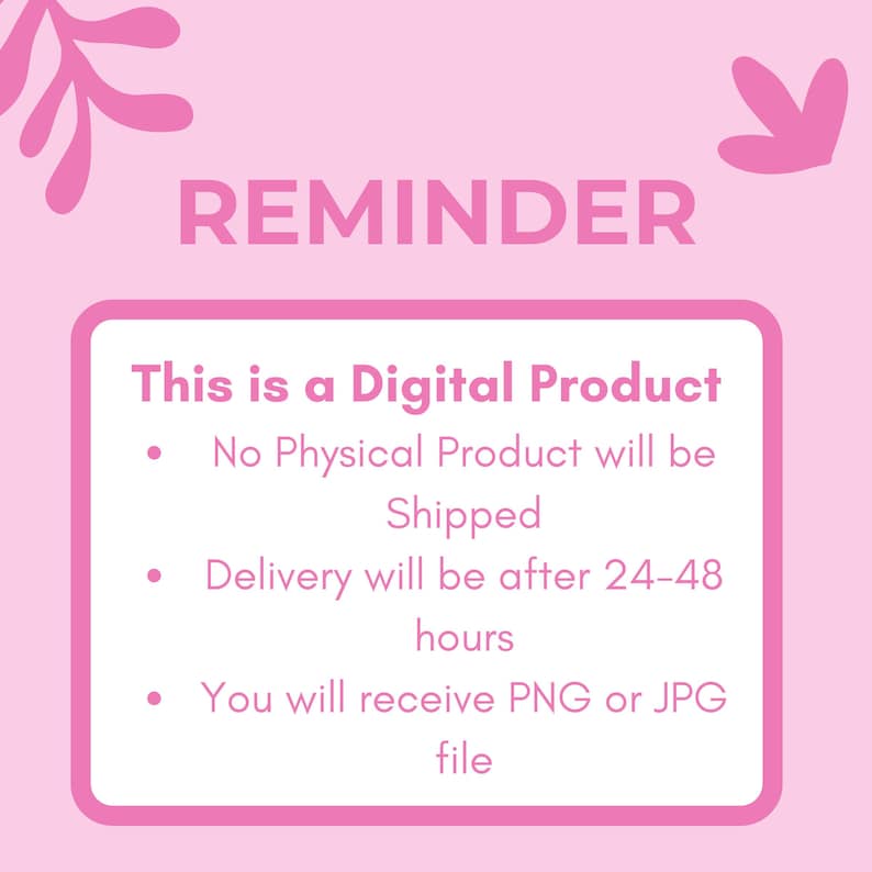 May include: A light pink digital product notification sign with dark pink text reading REMINDER, This is a Digital Product, No Physical Product will be Shipped, Delivery will be after 24-48 hours, and You will receive PNG or JPG file.