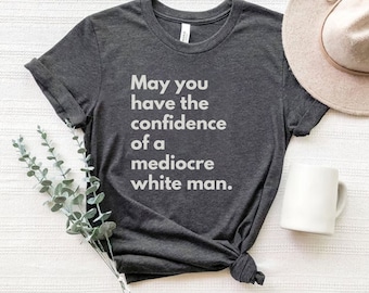 May You Have The Confidence Of A Mediocre White Man, Feminist Shirt, Intersectional Feminism, Liberal Shirt, Smash The Patriarchy, Activism