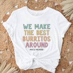 We Make The Best Burritos Around, NICU Nurse Shirt, NICU Team Shirts, Neonatal Nurse Shirt, NICU Nurse Gifts, Nicu Nursing Squad T-Shirts