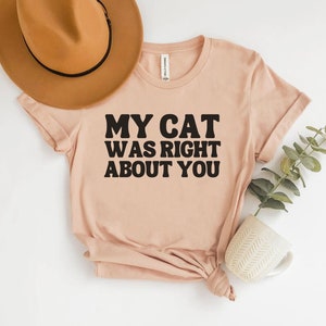 My Cat Was Right About You, Funny Cat Shirt, Cat Owner Shirt, Sarcastic Cat TShirt, Cat Owner Gift, New Cat Owner, Cat Lady Shirt, Fun Tee!