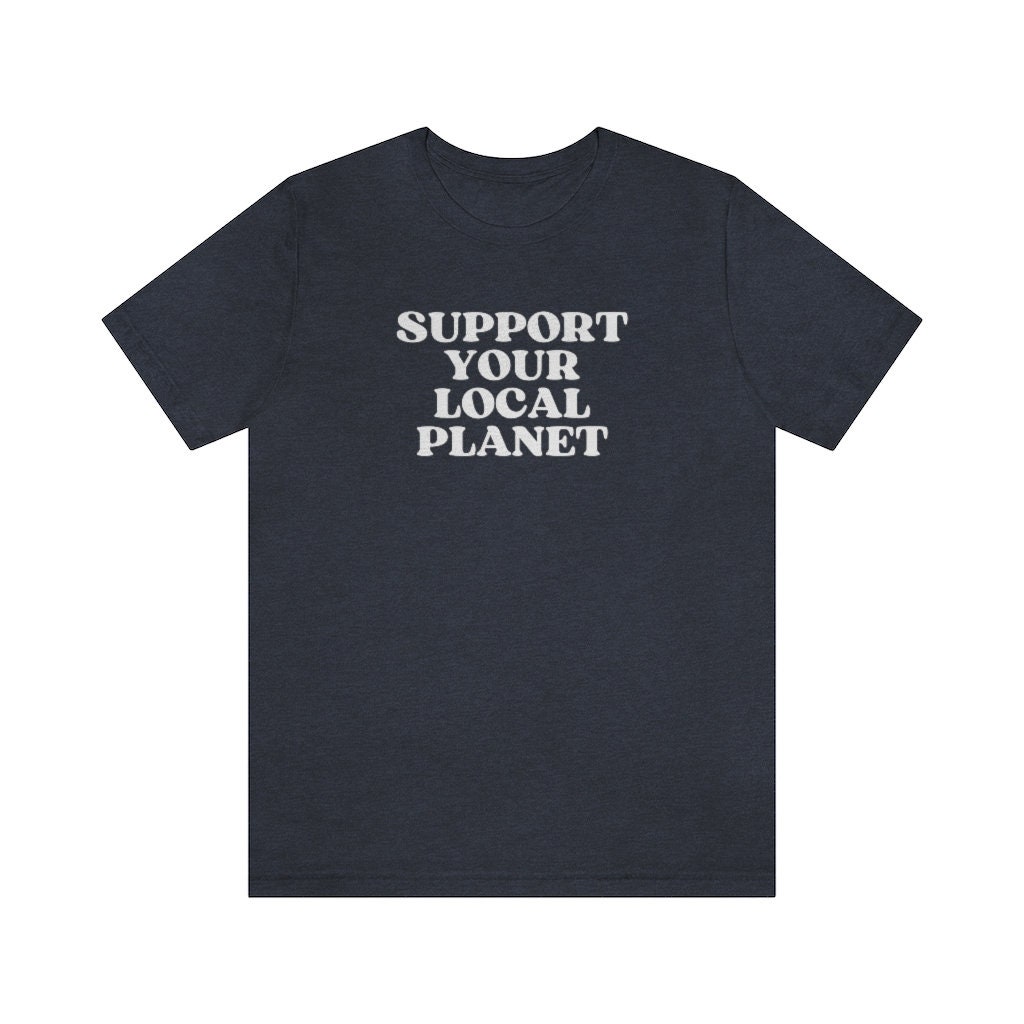 Support Your Local Planet Shirt, Earth Day Shirt, Conservation