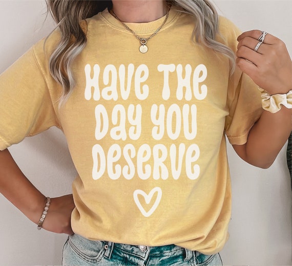 Comfort Colors® Shirt, Have The Day You Deserve Shirt, Karma Shirt, Snarky Shirt, Self Love Shirt, Sarcastic Shirt For Women, Rude Shirts