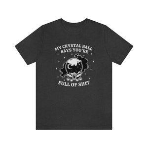 My Crystal Ball Says You're Full Of Shit, Witchy Aesthetic Tee, Feminist Witch, Funny Goth Shirt, Sarcastic Halloween Shirt, Mystical Shirt Dark Grey Heather