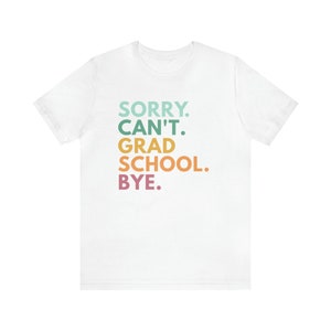 Sorry Can't Grad School Bye, Grad School Gift, Grad School Shirt, Grad Student Shirt, PhD Shirt, Masters Degree Shirt, Doctorate T-Shirt White