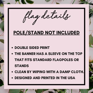 May include: A pink and white graphic with black text that reads "flag details" and "POLE/STAND NOT INCLUDED". The text below lists details about the flag, including "DOUBLE SIDED PRINT", "THE BANNER HAS A SLEEVE ON THE TOP THAT FITS STANDARD FLAGPOLES OR STANDS", "CLEAN BY WIPING WITH A DAMP CLOTH", and "DESIGNED AND PRINTED IN THE USA".