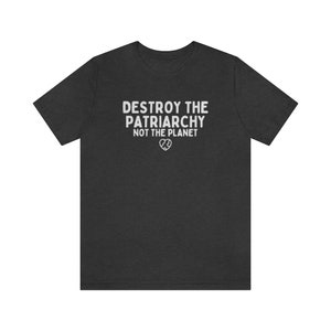 Destroy The Patriarchy Not The Planet, Climate Change Shirt, Global Warming Shirt, Earth Day Shirts, Environmental Science, Feminist Shirts Dark Grey Heather