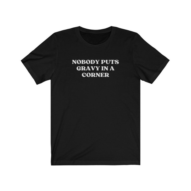 May include: Black t-shirt with white text that reads "Nobody puts gravy in a corner."