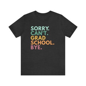Sorry Can't Grad School Bye, Grad School Gift, Grad School Shirt, Grad Student Shirt, PhD Shirt, Masters Degree Shirt, Doctorate T-Shirt Dark Grey Heather
