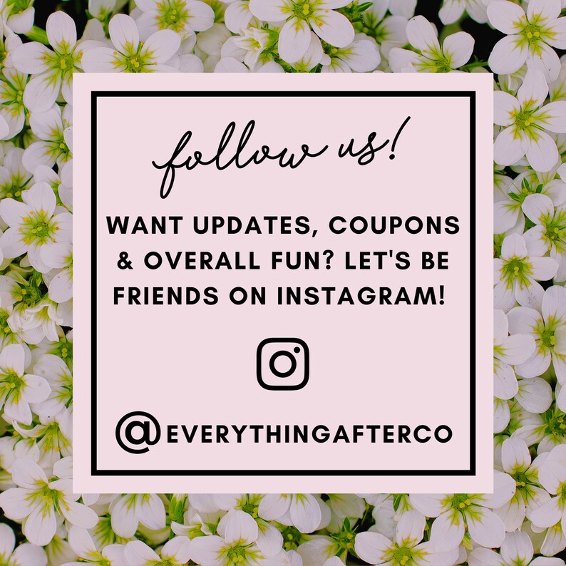 May include: A square graphic with the text "follow us!" and an invitation to connect on Instagram for updates and coupons. The Instagram handle is @EVERYTHINGAFTERCO. The background is a field of white flowers.