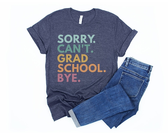Sorry Can't Grad School Bye, Grad School Gift, Grad School Shirt, Grad Student Shirt, PhD Shirt, Masters Degree Shirt, Doctorate T-Shirt