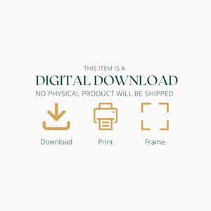 May include: Cream-colored graphic with text stating "THIS ITEM IS A DIGITAL DOWNLOAD" and "NO PHYSICAL PRODUCT WILL BE SHIPPED." Includes icons for download, print, and frame. The text and icons are in a dark teal and gold color.
