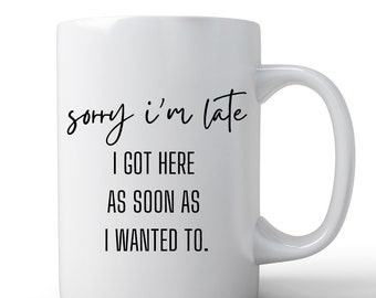 Funny Mug | Sarcastic Mug | Coffee Mug | Sorry I'm Late I Got Here As Soon As I Wanted To | Gift