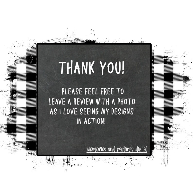 May include: Black and white checkered background with a chalkboard sign that says "THANK YOU! PLEASE FEEL FREE TO LEAVE A REVIEW WITH A PHOTO AS I LOVE SEEING MY DESIGNS IN ACTION! memories and pastimes digital"