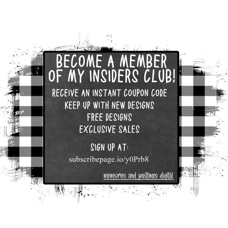May include: Black and white checkered background with a white rectangle containing text that reads "Become a member of my Insiders Club! Receive an instant coupon code, keep up with new designs, free designs, exclusive sales. Sign up at: subscribepage.io/y0Prb8 memories and pastimes digital"