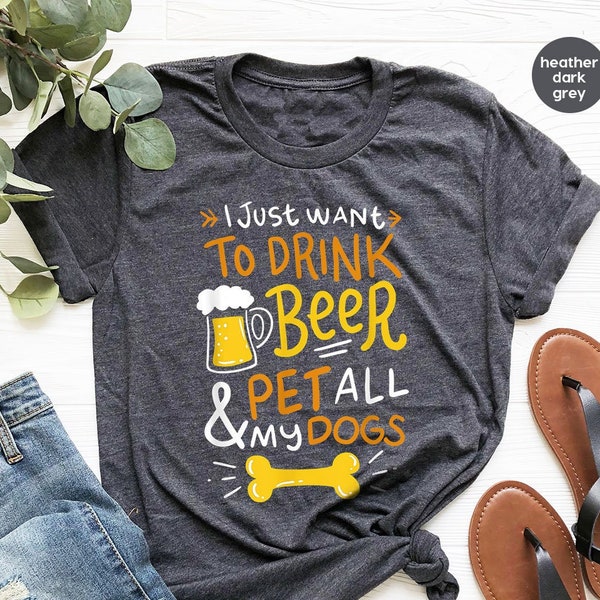 Beer Shirt, I Just Want To Drink Beer And Pet All My Dogs, Animal Lover Shirt, Dog Mom Shirt, Dog Owner T-Shirt, Beer Lover Shirt, Dog Mama