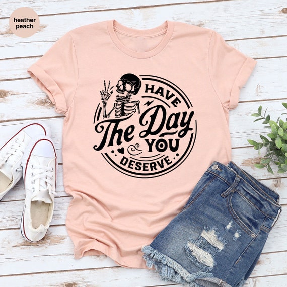 Kindness Gift, Sarcastic Shirts, Have The Day You Deserve Outfit, Motivational Skeleton TShirt, Inspirational Clothes, Positive Graphic Tees