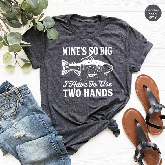 Fishing T Shirt, Funny Fly Fishing Shirt, Fisherman Gifts, Sassy Quote Shirt,  Mine's so Big I Have to Use Two Hands Shirt, Husband Gifts 