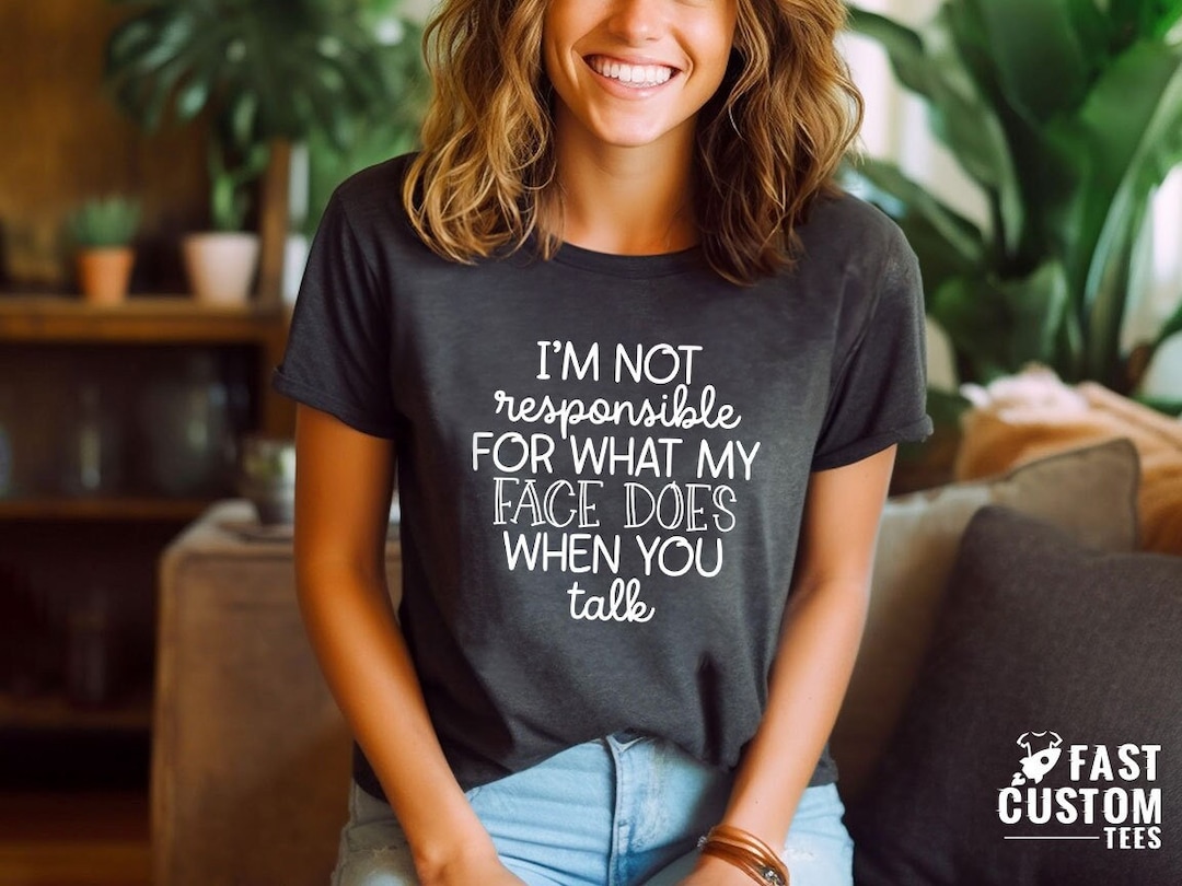 I'm Not Responsible for What My Face Does When You Talk T-shirt,  Responsible Quote Shirt,sarcastic Tee,smartass Shirt,funny Sarcasm Shirt 