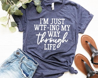 I'm Just Wtf-Ing My Way Thorugh Life Shirt, Funny Saying Shirt, Sarcastic Shirt, Mom Shirt, Wife Shirt, Cute Ladies Shirt, Funny Women Shirt