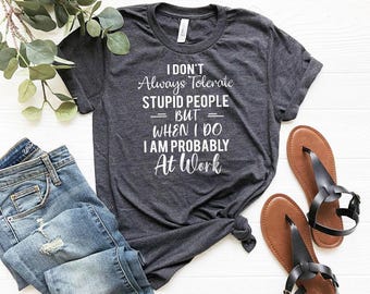 Sarcasm Tshirt, Funny Work Shirt, I Don't Always Tolerate Stupid People But When I Do I Am Probably At Work T-Shirt, Co-Worker Gifts