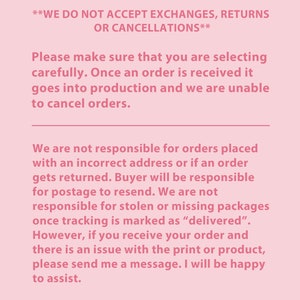 May include: Pink background with white text stating "ALL SALES ARE FINAL**WE DO NOT ACCEPT EXCHANGES, RETURNS OR CANCELLATIONS**Please make sure that you are selecting carefully. Once an order is received it goes into production and we are unable to cancel orders.We are not responsible for orders placed with an incorrect address or if an order gets returned. Buyer will be responsible for postage to resend. We are not responsible for stolen or missing packages once tracking is marked as "delivered". However, if you receive your order and there is an issue with the print or product, please send me a message. I will be happy to assist.THANK YOU!!B"