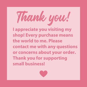 May include: Pink thank you card with a white heart at the bottom. The text reads "Thank you! I appreciate you visiting my shop! Every purchase means the world to me. Please contact me with any questions or concerns about your order. Thank you for supporting small business!"