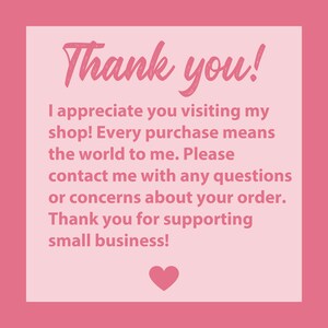 May include: Pink thank you card with a white heart at the bottom. The text reads "Thank you! I appreciate you visiting my shop! Every purchase means the world to me. Please contact me with any questions or concerns about your order. Thank you for supporting small business!"