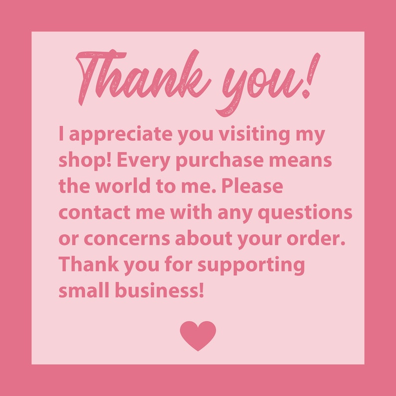 May include: Pink thank you card with a white heart at the bottom. The text reads "Thank you! I appreciate you visiting my shop! Every purchase means the world to me. Please contact me with any questions or concerns about your order. Thank you for supporting small business!"